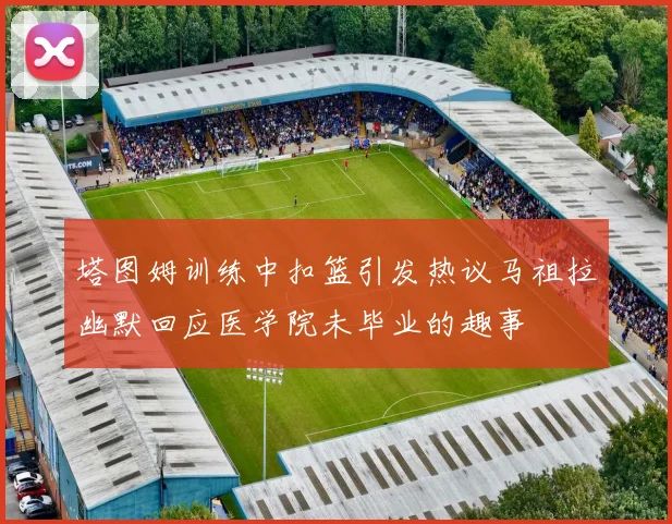 塔图姆训练中扣篮引发热议马祖拉幽默回应医学院未毕业的趣事