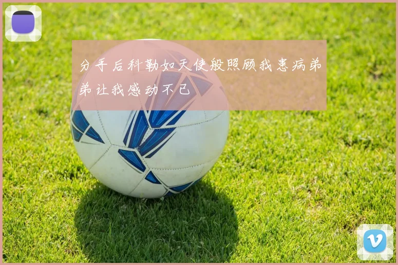 分手后科勒如天使般照顾我患病弟弟让我感动不已