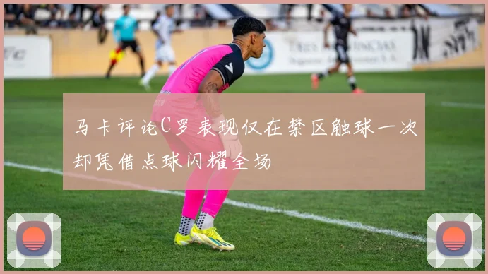 马卡评论C罗表现仅在禁区触球一次却凭借点球闪耀全场