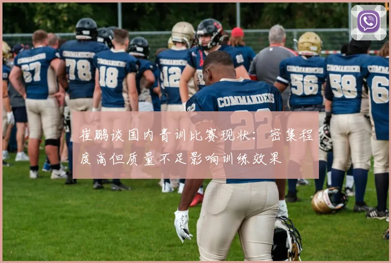 崔鹏谈国内青训比赛现状：密集程度高但质量不足影响训练效果