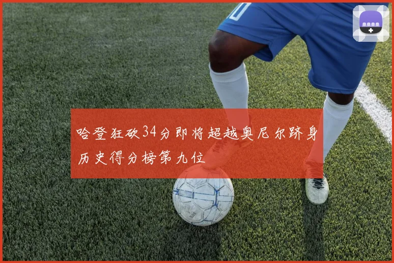 哈登狂砍34分即将超越奥尼尔跻身历史得分榜第九位