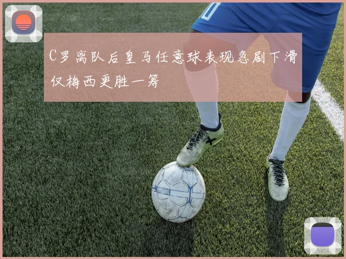 C罗离队后皇马任意球表现急剧下滑仅梅西更胜一筹