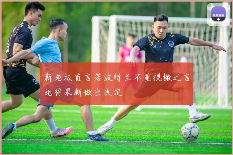 新老板直言若波特兰不重视搬迁言论将果断做出决定