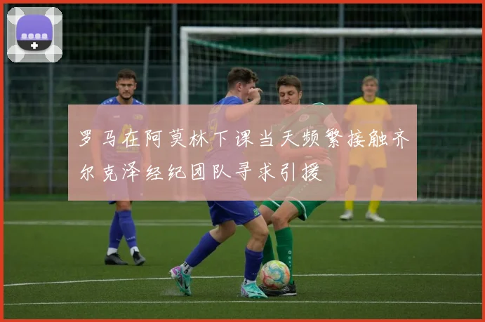 罗马在阿莫林下课当天频繁接触齐尔克泽经纪团队寻求引援