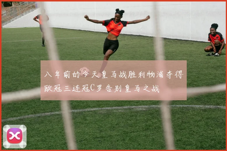 八年前的今天皇马战胜利物浦夺得欧冠三连冠C罗告别皇马之战