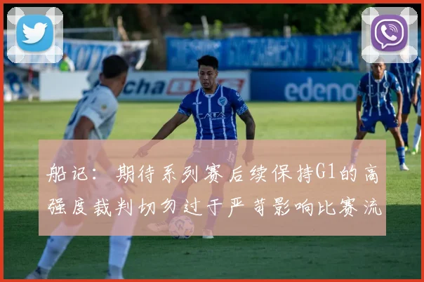 船记：期待系列赛后续保持G1的高强度裁判切勿过于严苛影响比赛流畅性