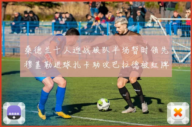 桑德兰十人迎战狼队半场暂时领先穆基勒进球扎卡助攻巴拉德被红牌罚下