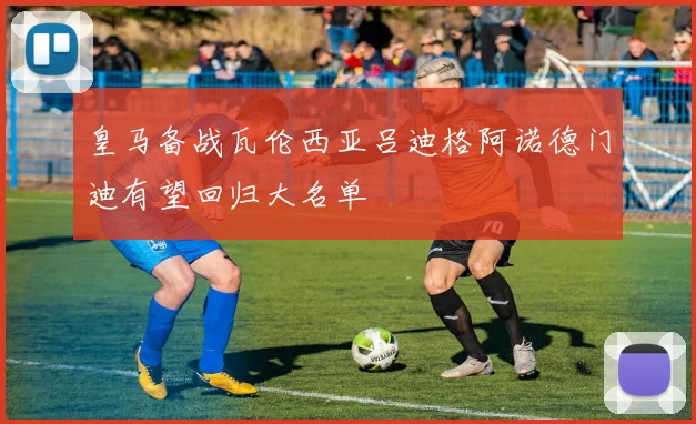 皇马备战瓦伦西亚吕迪格阿诺德门迪有望回归大名单