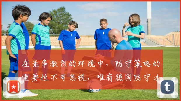 在竞争激烈的环境中，防守策略的重要性不可忽视，唯有稳固防守才能赢得胜利