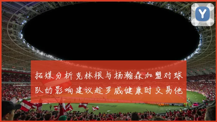 拓媒分析克林根与杨瀚森加盟对球队的影响建议趁罗威健康时交易他