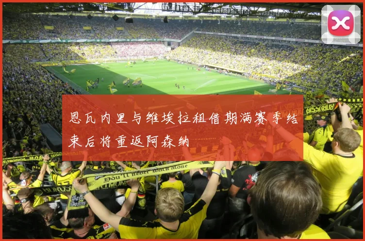 恩瓦内里与维埃拉租借期满赛季结束后将重返阿森纳