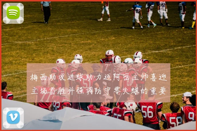 梅西助攻进球助力迈阿密主帅喜迎主场首胜并强调防守零失球的重要性