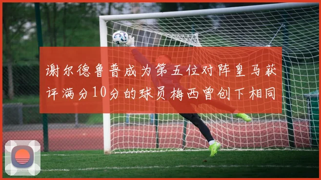 谢尔德鲁普成为第五位对阵皇马获评满分10分的球员梅西曾创下相同成就