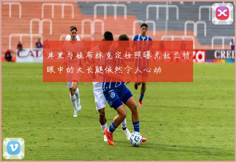 库里与妹布林克定妆照曝光杜兰特眼中的大长腿依然令人心动