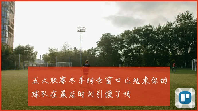 五大联赛冬季转会窗口已结束你的球队在最后时刻引援了吗