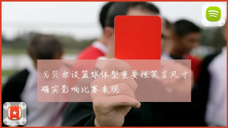 戈贝尔谈篮球体型重要性笑言尺寸确实影响比赛表现
