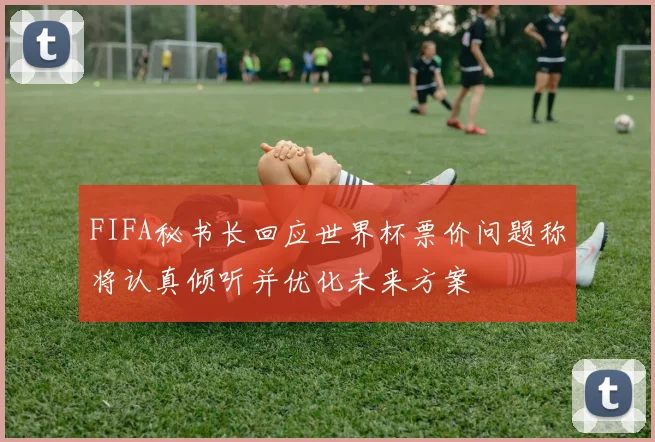FIFA秘书长回应世界杯票价问题称将认真倾听并优化未来方案