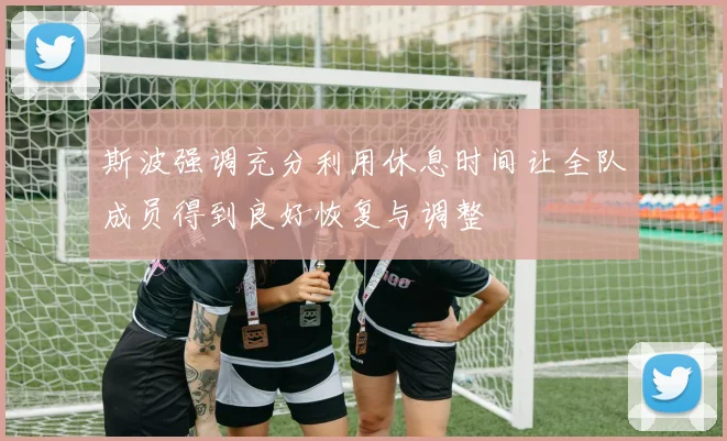 斯波强调充分利用休息时间让全队成员得到良好恢复与调整