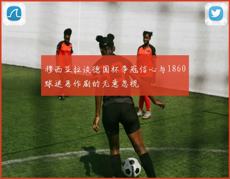 穆西亚拉谈德国杯争冠信心与1860球迷恶作剧的无意忽视