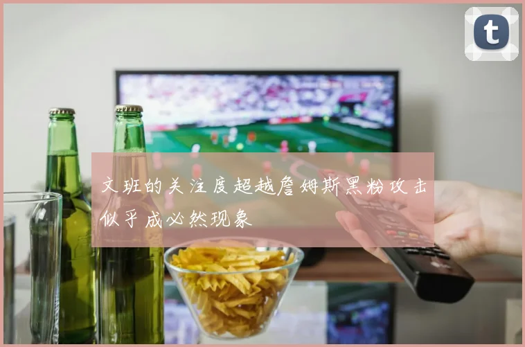 文班的关注度超越詹姆斯黑粉攻击似乎成必然现象