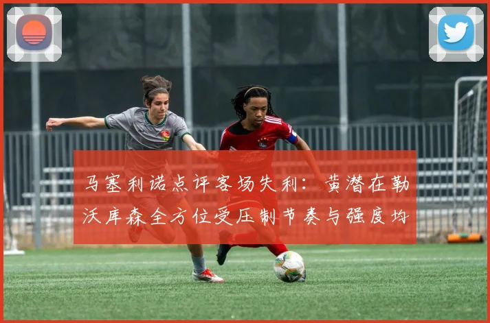 马塞利诺点评客场失利：黄潜在勒沃库森全方位受压制节奏与强度均不敌对手