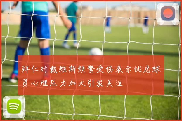 拜仁对戴维斯频繁受伤表示忧虑球员心理压力加大引发关注