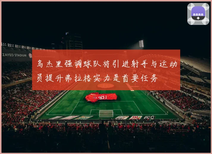 乌杰里强调球队将引进射手与运动员提升弗拉格实力是首要任务