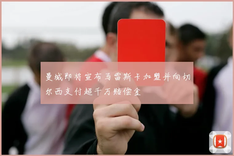 曼城即将宣布马雷斯卡加盟并向切尔西支付超千万赔偿金